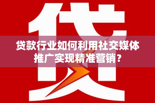安阳贷款行业如何利用社交媒体推广实现精准营销？