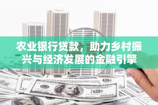 安阳农业银行贷款，助力乡村振兴与经济发展的金融引擎