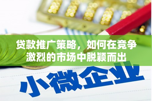 安阳贷款推广策略，如何在竞争激烈的市场中脱颖而出