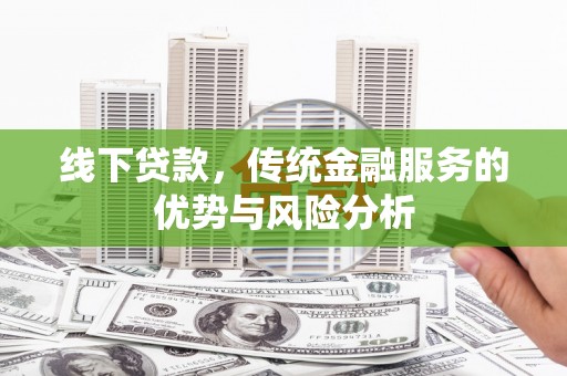 安阳线下贷款，传统金融服务的优势与风险分析