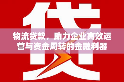 安阳物流贷款，助力企业高效运营与资金周转的金融利器