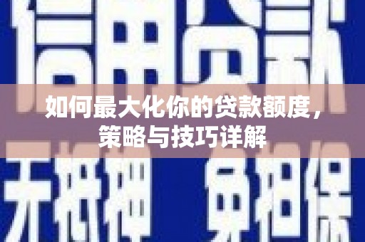 安阳如何最大化你的贷款额度，策略与技巧详解