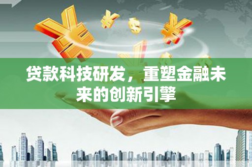 安阳贷款科技研发，重塑金融未来的创新引擎