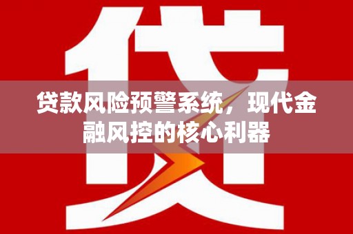 安阳贷款风险预警系统,现代金融风控的核心利器 安阳贷款风险预警系统,现代金融风控的核心利器