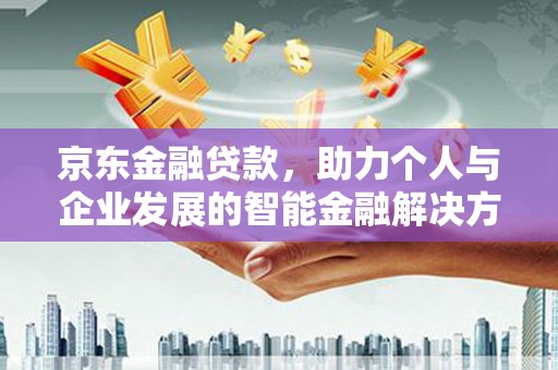 安阳京东金融贷款，助力个人与企业发展的智能金融解决方案