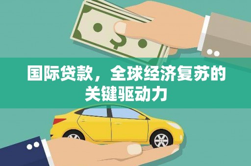 安阳国际贷款，全球经济复苏的关键驱动力