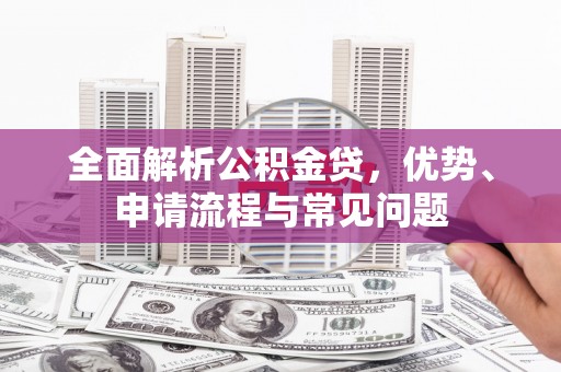 安阳全面解析公积金贷，优势、申请流程与常见问题