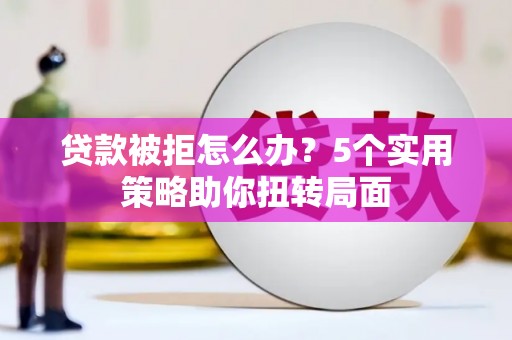 安阳贷款被拒怎么办？5个实用策略助你扭转局面