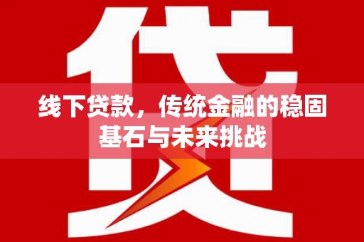 安阳线下贷款，传统金融的稳固基石与未来挑战
