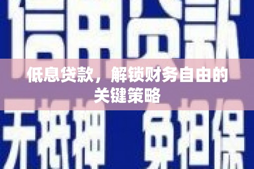 安阳低息贷款，解锁财务自由的关键策略