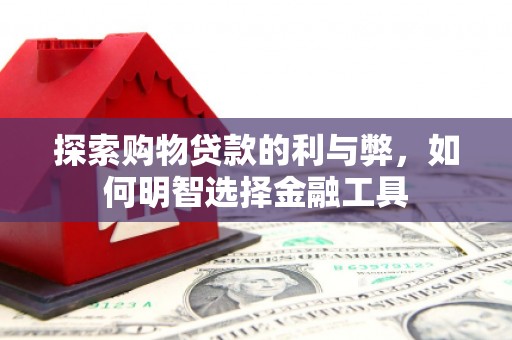 安阳探索购物贷款的利与弊，如何明智选择金融工具