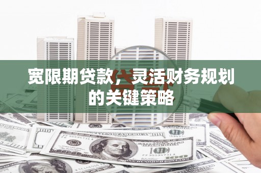 安阳宽限期贷款，灵活财务规划的关键策略
