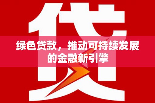 安阳绿色贷款，推动可持续发展的金融新引擎