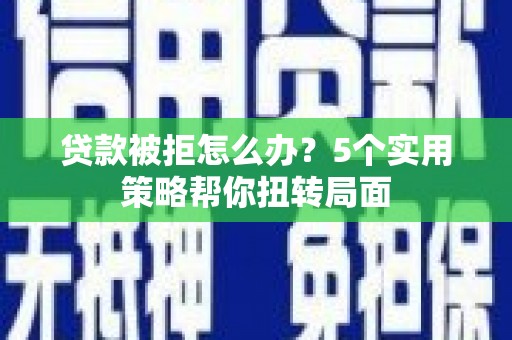 安阳贷款被拒怎么办？5个实用策略帮你扭转局面