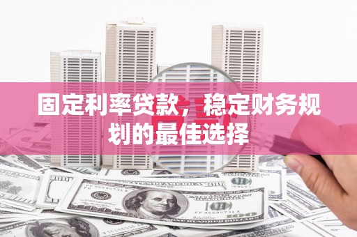 安阳固定利率贷款，稳定财务规划的最佳选择