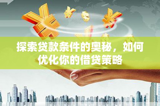 安阳探索贷款条件的奥秘，如何优化你的借贷策略