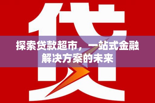 安阳探索贷款超市，一站式金融解决方案的未来