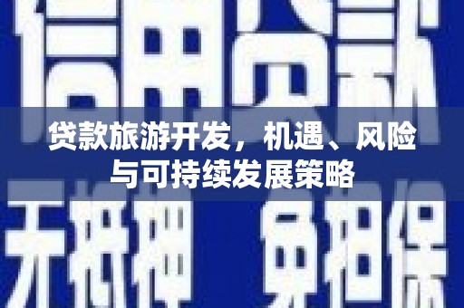 安阳贷款旅游开发，机遇、风险与可持续发展策略