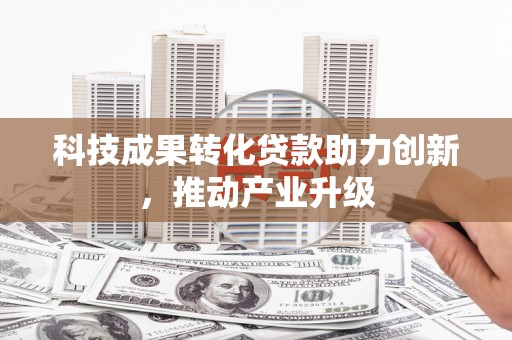 安阳科技成果转化贷款助力创新，推动产业升级