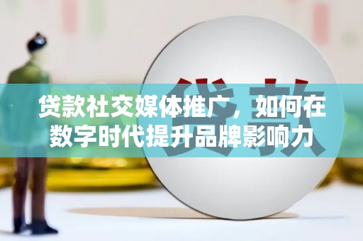 安阳贷款社交媒体推广，如何在数字时代提升品牌影响力