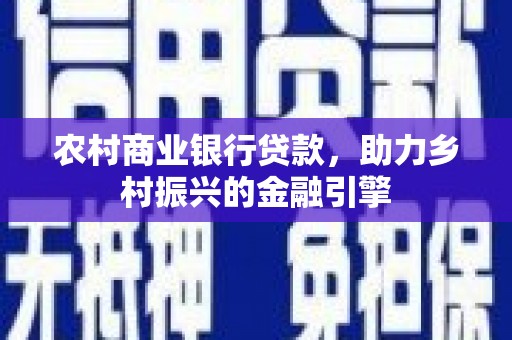 安阳农村商业银行贷款，助力乡村振兴的金融引擎