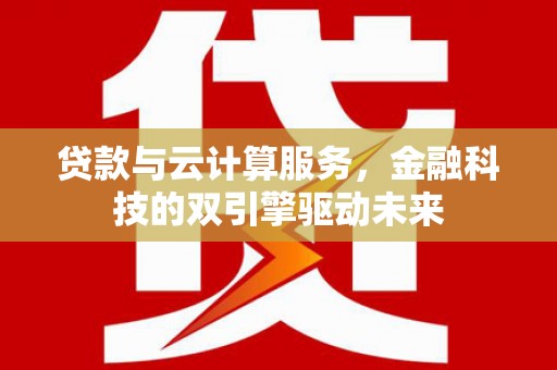 安阳贷款与云计算服务，金融科技的双引擎驱动未来