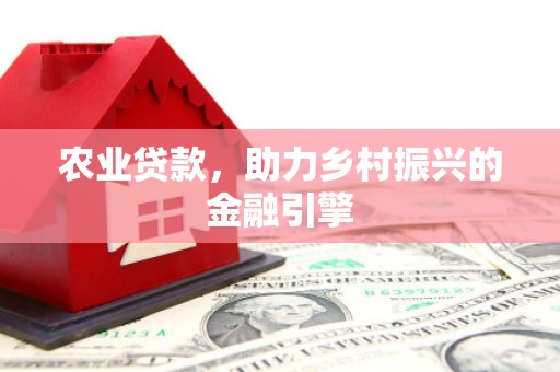 安阳农业贷款，助力乡村振兴的金融引擎
