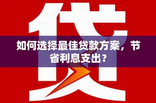 安阳如何选择最佳贷款方案，节省利息支出？