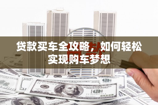 安阳贷款买车全攻略，如何轻松实现购车梦想