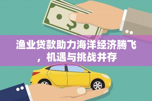 安阳渔业贷款助力海洋经济腾飞，机遇与挑战并存
