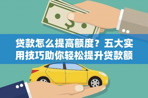 安阳贷款怎么提高额度？五大实用技巧助你轻松提升贷款额度