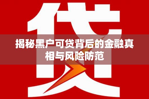 安阳揭秘黑户可贷背后的金融真相与风险防范
