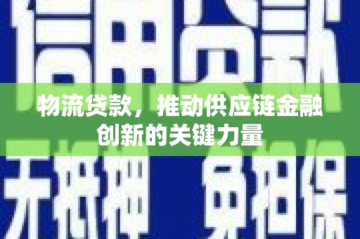 安阳物流贷款，推动供应链金融创新的关键力量