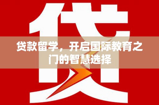 安阳贷款留学，开启国际教育之门的智慧选择