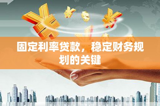 安阳固定利率贷款，稳定财务规划的关键