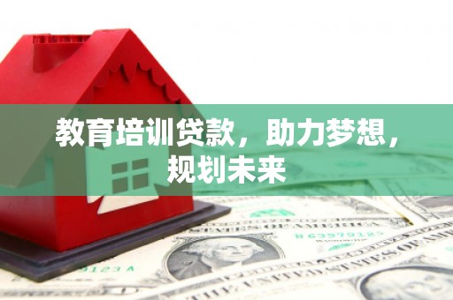 安阳教育培训贷款，助力梦想，规划未来
