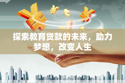 安阳探索教育贷款的未来，助力梦想，改变人生