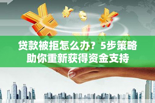 安阳贷款被拒怎么办？5步策略助你重新获得资金支持