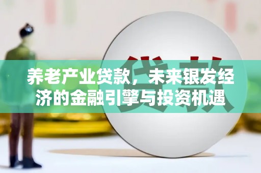 安阳养老产业贷款，未来银发经济的金融引擎与投资机遇