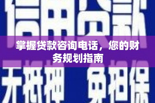安阳掌握贷款咨询电话，您的财务规划指南