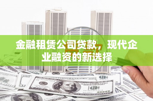 安阳金融租赁公司贷款，现代企业融资的新选择