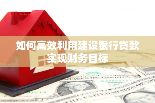 安阳如何高效利用建设银行贷款实现财务目标