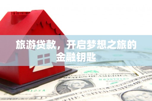 安阳旅游贷款，开启梦想之旅的金融钥匙