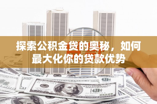 安阳探索公积金贷的奥秘，如何最大化你的贷款优势