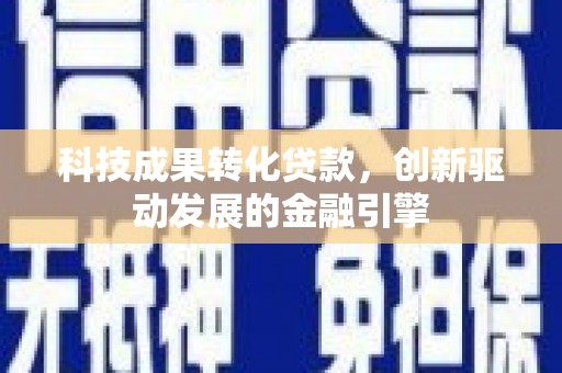 安阳科技成果转化贷款，创新驱动发展的金融引擎