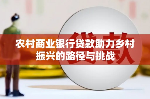 安阳农村商业银行贷款助力乡村振兴的路径与挑战