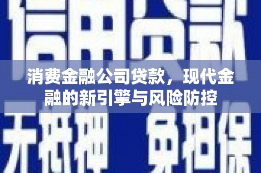 安阳消费金融公司贷款，现代金融的新引擎与风险防控