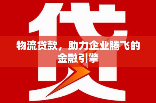 安阳物流贷款，助力企业腾飞的金融引擎