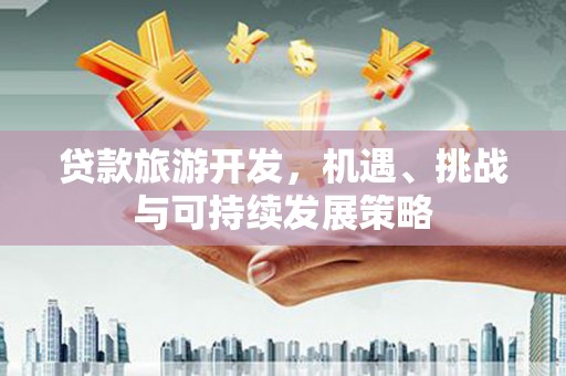安阳贷款旅游开发，机遇、挑战与可持续发展策略