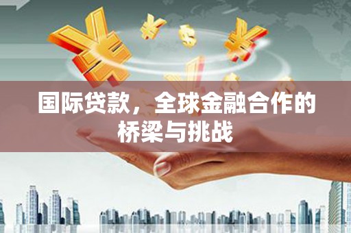 安阳国际贷款，全球金融合作的桥梁与挑战